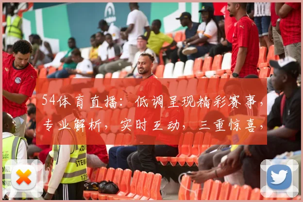 54体育直播：低调呈现精彩赛事，专业解析，实时互动，三重惊喜，不容错过