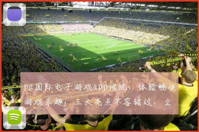 pg国际电子游戏app试玩，体验畅快游戏乐趣，三大亮点不容错过，立即下载