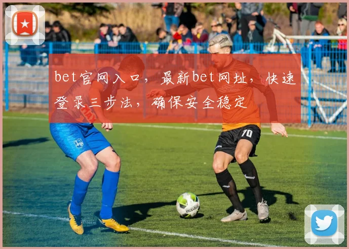bet官网入口，最新bet网址，快速登录三步法，确保安全稳定