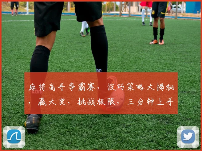 麻将高手争霸赛，技巧策略大揭秘，赢大奖，挑战极限，三分钟上手，快来加入