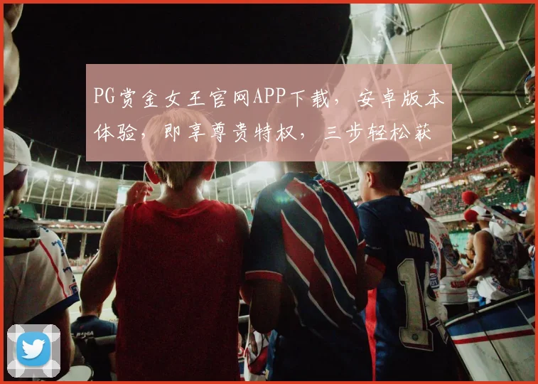 PG赏金女王官网APP下载，安卓版本体验，即享尊贵特权，三步轻松获取