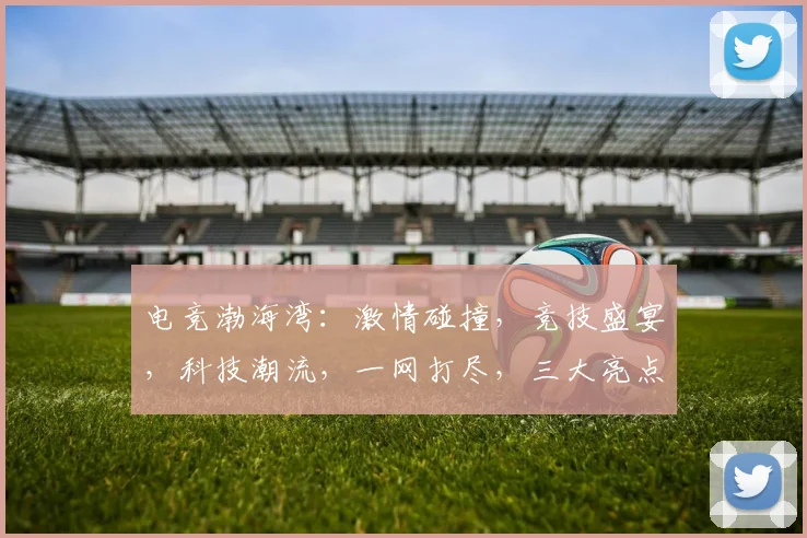 电竞渤海湾：激情碰撞，竞技盛宴，科技潮流，一网打尽，三大亮点，不容错过